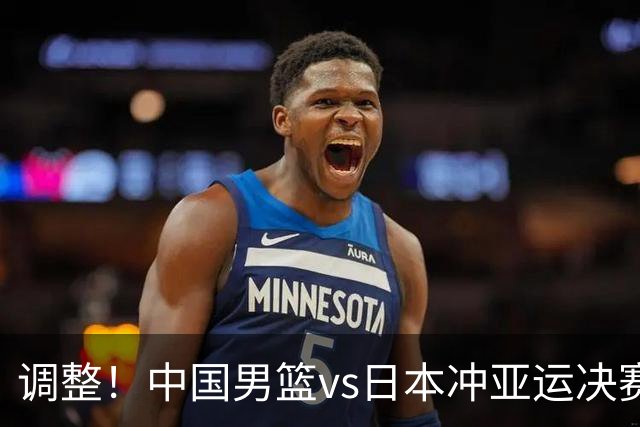 调整！中国男篮vs日本冲亚运决赛时间有变，CCTV5直播，有2大挑战